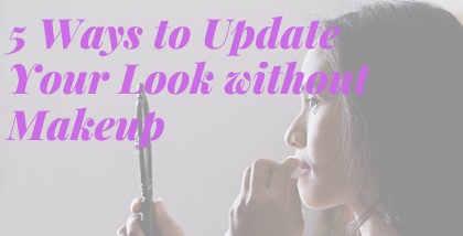 5 Ways To Update Your Look Without Makeup